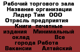 Рабочий торгового зала › Название организации ­ Лидер Тим, ООО › Отрасль предприятия ­ Книги, печатные издания › Минимальный оклад ­ 18 000 - Все города Работа » Вакансии   . Алтайский край